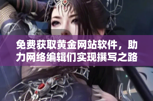 免费获取黄金网站软件，助力网络编辑们实现撰写之路！