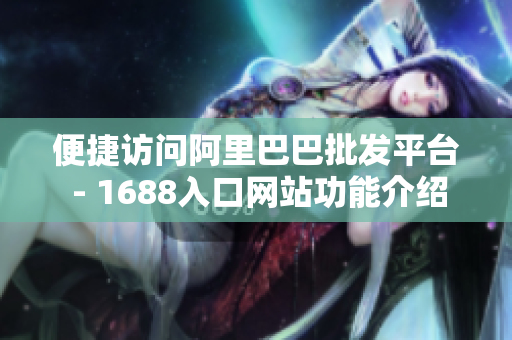 便捷访问阿里巴巴批发平台 - 1688入口网站功能介绍