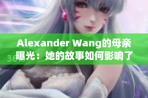 Alexander Wang的母亲曝光：她的故事如何影响了品牌