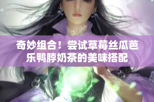 奇妙组合！尝试草莓丝瓜芭乐鸭脖奶茶的美味搭配