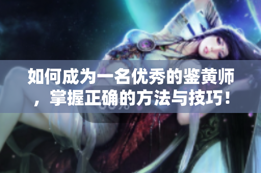 如何成为一名优秀的鉴黄师，掌握正确的方法与技巧！