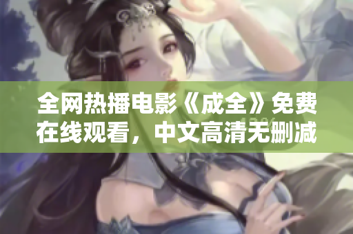 全网热播电影《成全》免费在线观看，中文高清无删减！