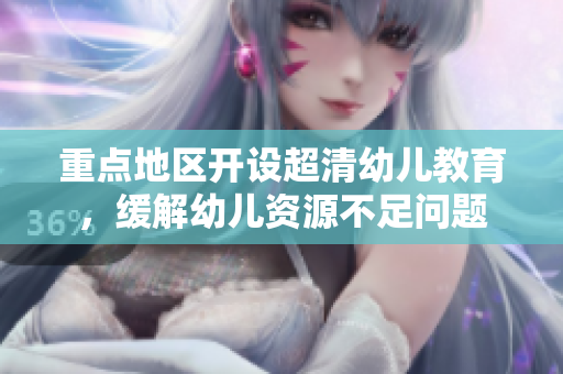 重点地区开设超清幼儿教育，缓解幼儿资源不足问题