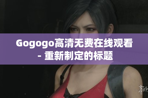 Gogogo高清无费在线观看 - 重新制定的标题