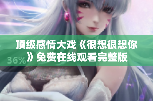 顶级感情大戏《很想很想你》免费在线观看完整版