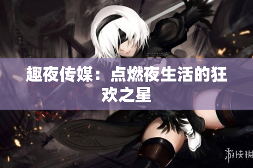 趣夜传媒：点燃夜生活的狂欢之星
