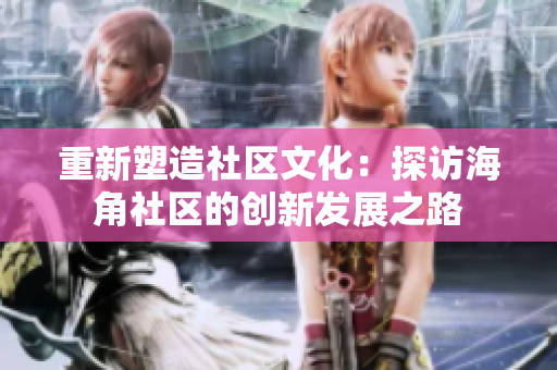 重新塑造社区文化：探访海角社区的创新发展之路