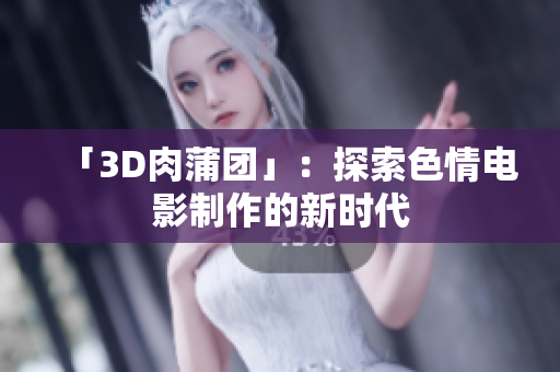 「3D肉蒲团」：探索色情电影制作的新时代