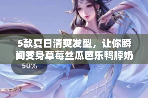 5款夏日清爽发型，让你瞬间变身草莓丝瓜芭乐鸭脖奶茶的味道