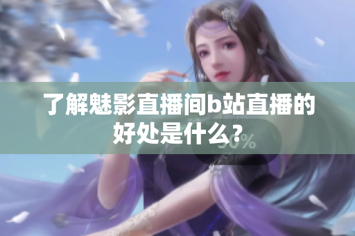 了解魅影直播间b站直播的好处是什么？