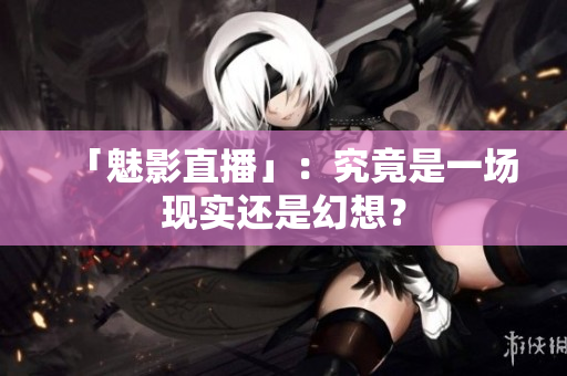 「魅影直播」：究竟是一场现实还是幻想？