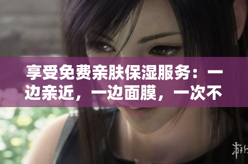 享受免费亲肤保湿服务：一边亲近，一边面膜，一次不错过！