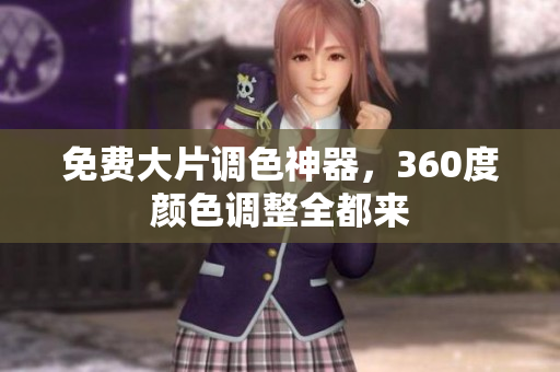 免费大片调色神器，360度颜色调整全都来