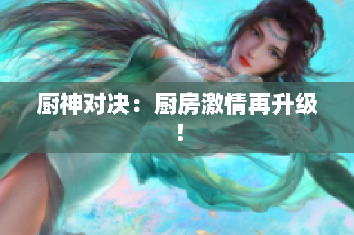 厨神对决：厨房激情再升级！
