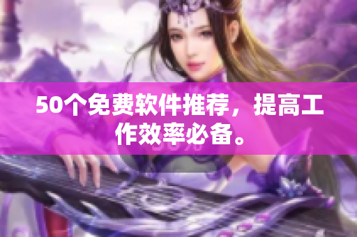 50个免费软件推荐，提高工作效率必备。