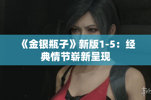 《金银瓶子》新版1-5：经典情节崭新呈现
