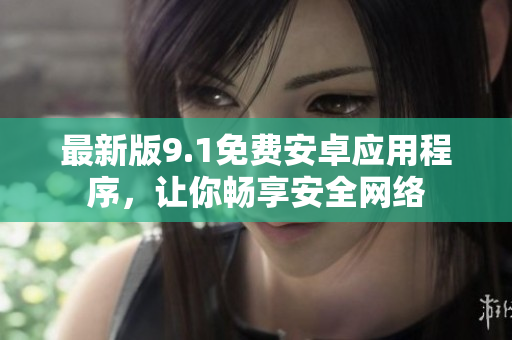 最新版9.1免费安卓应用程序，让你畅享安全网络