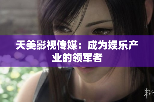 天美影视传媒：成为娱乐产业的领军者