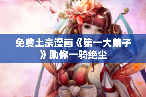 免费土豪漫画《第一大弟子》助你一骑绝尘