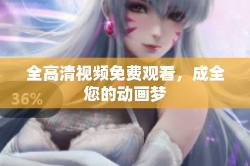 全高清视频免费观看，成全您的动画梦