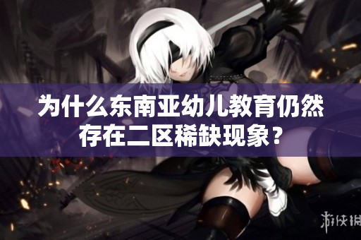 为什么东南亚幼儿教育仍然存在二区稀缺现象？