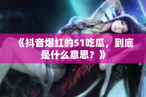 《抖音爆红的51吃瓜，到底是什么意思？》