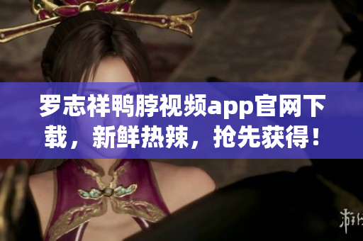 罗志祥鸭脖视频app官网下载，新鲜热辣，抢先获得！