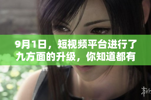9月1日，短视频平台进行了九方面的升级，你知道都有哪些内容吗？