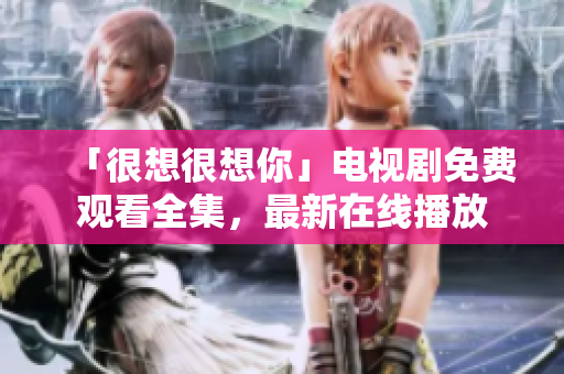 「很想很想你」电视剧免费观看全集，最新在线播放