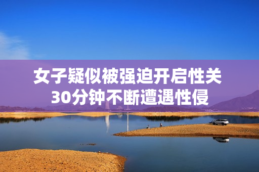 女子疑似被强迫开启性关 30分钟不断遭遇性侵