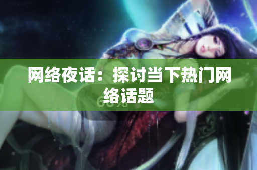 网络夜话：探讨当下热门网络话题