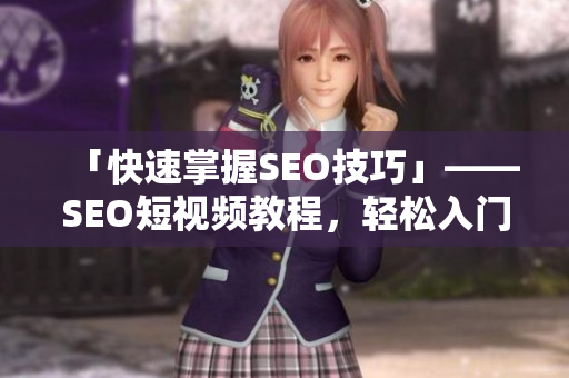 「快速掌握SEO技巧」——SEO短视频教程，轻松入门！