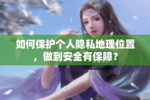如何保护个人隐私地理位置，做到安全有保障？