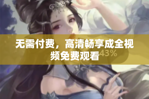 无需付费，高清畅享成全视频免费观看
