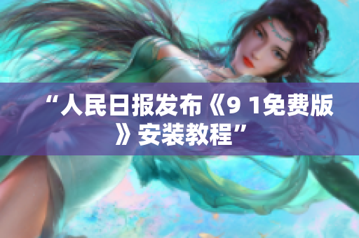 “人民日报发布《9 1免费版》安装教程”