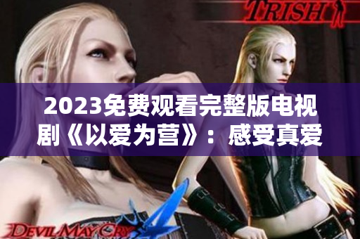 2023免费观看完整版电视剧《以爱为营》：感受真爱的力量！