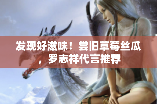 发现好滋味！尝旧草莓丝瓜，罗志祥代言推荐