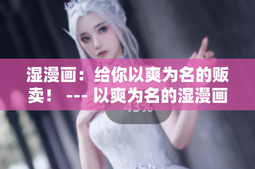 湿漫画：给你以爽为名的贩卖！ --- 以爽为名的湿漫画贩卖