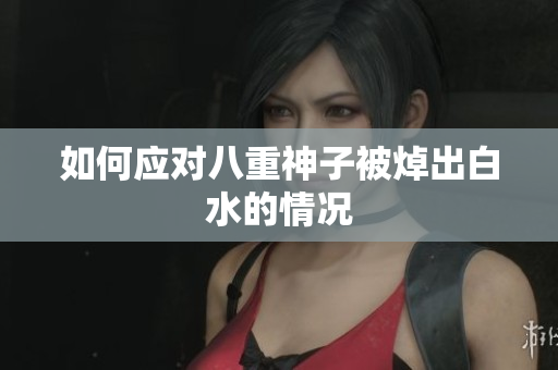 如何应对八重神子被焯出白水的情况