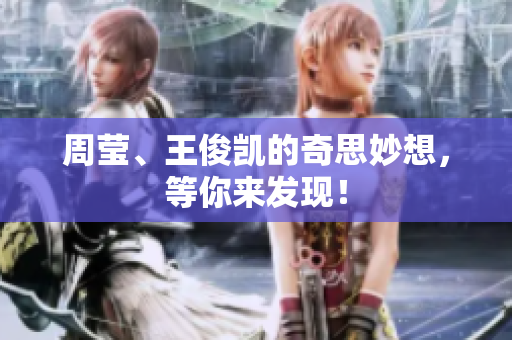 周莹、王俊凯的奇思妙想，等你来发现！