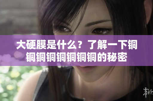大硬膜是什么？了解一下铜铜铜铜铜铜铜铜的秘密