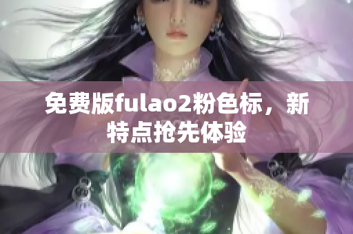 免费版fulao2粉色标，新特点抢先体验