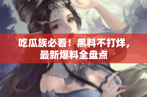 吃瓜族必看！黑料不打烊，最新爆料全盘点