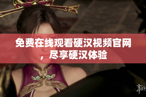 免费在线观看硬汉视频官网，尽享硬汉体验