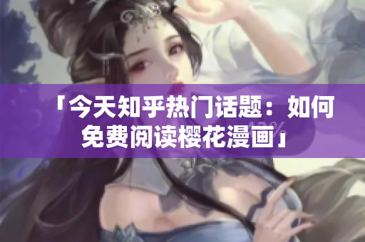 「今天知乎热门话题：如何免费阅读樱花漫画」