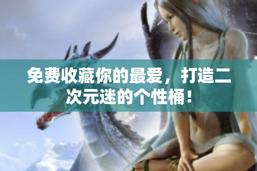 免费收藏你的最爱，打造二次元迷的个性桶！