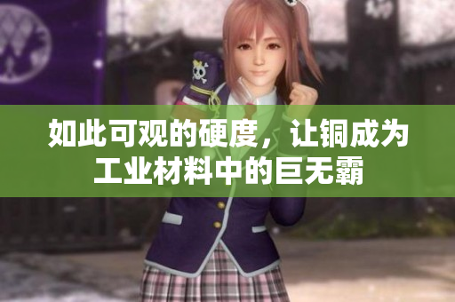 如此可观的硬度，让铜成为工业材料中的巨无霸