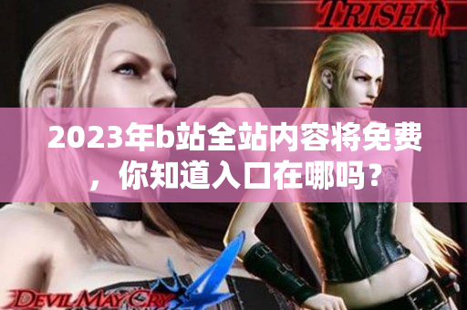 2023年b站全站内容将免费，你知道入口在哪吗？
