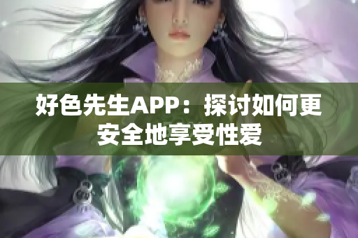 好色先生APP：探讨如何更安全地享受性爱