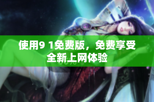 使用9 1免费版，免费享受全新上网体验